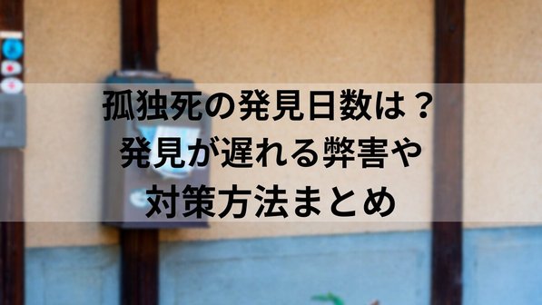 孤独死の発見日数は?発見が遅れる弊害や対策方法まとめ