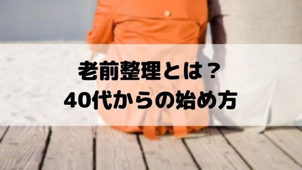 老前整理とは?40代から始めるべき理由や方法、業者利用まで