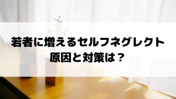 若者に増えるセルフネグレクト 原因と対策は?