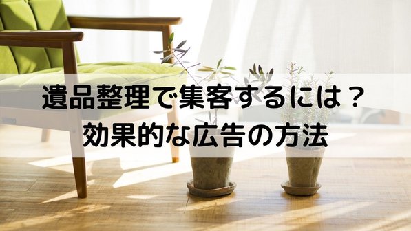 遺品整理で集客するには?効果的な広告の方法