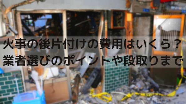 火事の後片付けの費用はいくら?業者選びのポイントや段取りまで