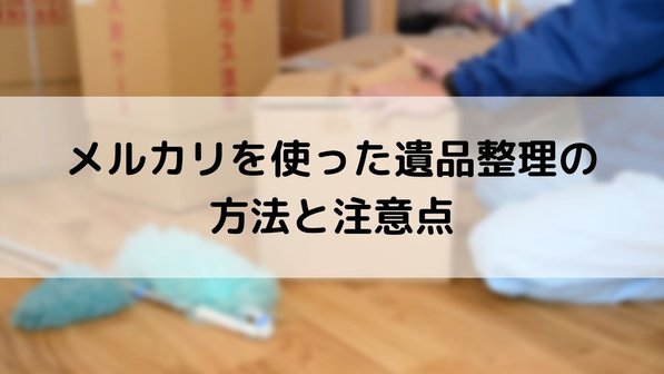 遺品整理で出た不用品はメルカリ等のネットオークションで売れる?メリット・メリットや注意点など