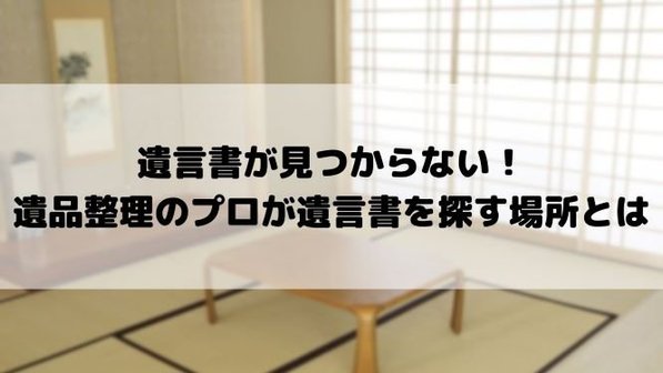 遺言書が見つからない!ない場合の対応と探し方、もう一度確認すべきよくある保管場所