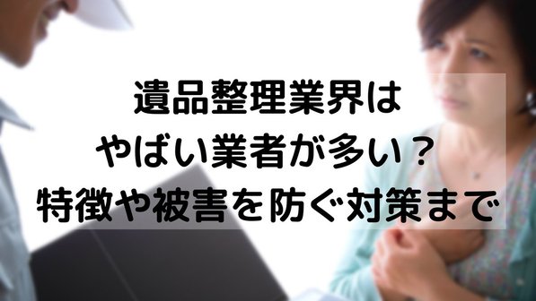 遺品整理業界はやばい業者が多い?トラブル経験者は約4割!独自調査をもとに被害や対策を解説