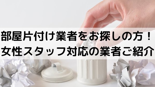 汚部屋片付け業者で女性スタッフは指定できる?エリア別おすすめ業者ランキング