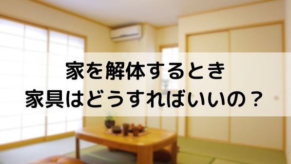 家の解体時に家具はそのままでいい?2つの選択肢と家具を保管したい場合の対応まで