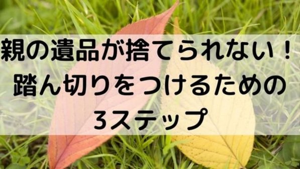 亡くなった人の物を捨てられない…親の遺品整理に踏み切るコツやステップ