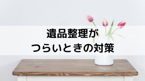 遺品整理がつらい…大変だと感じるときの対策や行う時期まで