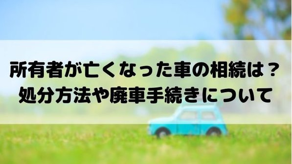 故人の車の名義変更はどうする?廃車手続きや相続についても解説