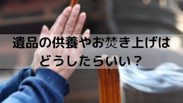 遺品の供養やお焚き上げはした方がいい?必要性や依頼先、費用面まで