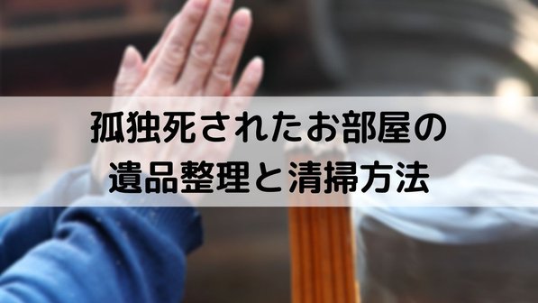 孤独死の遺品整理は自分でできる?3つのステップと対応が難しい場合の依頼先