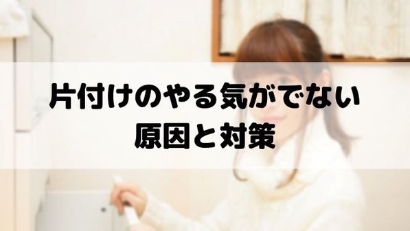 片付けでやる気を出す4つのコツ。モチベーションが湧かない原因はなぜ?
