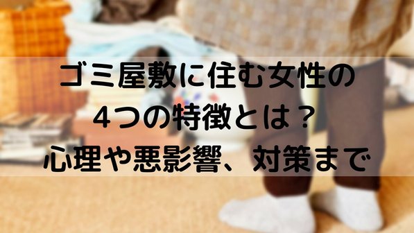 ゴミ屋敷に住む女性の4つの特徴とは?心理や悪影響、対策まで