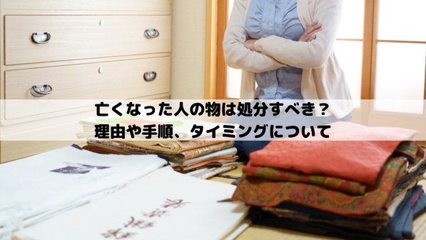 亡くなった人の物は処分すべき?理由や手順、タイミングについて