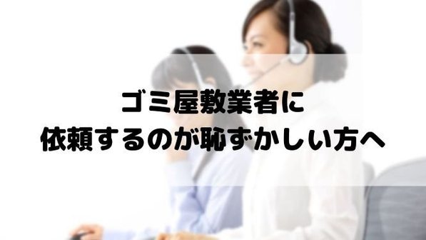 ゴミ屋敷業者への依頼が恥ずかしい...。不安を感じなくて良い根拠と依頼を急ぐべき理由
