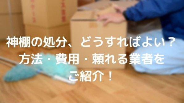 神棚の処分はどうすればいい?4つの処分方法とメリット・デメリット、費用まで解説