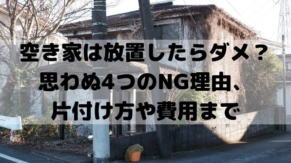 空き家を放置するとどうなる?4つのリスクと整理方法、費用面まで