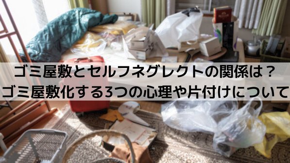 ゴミ屋敷とセルフネグレクトの関係は?ゴミ屋敷化する3つの心理や片付けについて