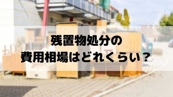 残置物撤去の費用はいくら?費用例や見積もりの確認項目をわかりやすく解説