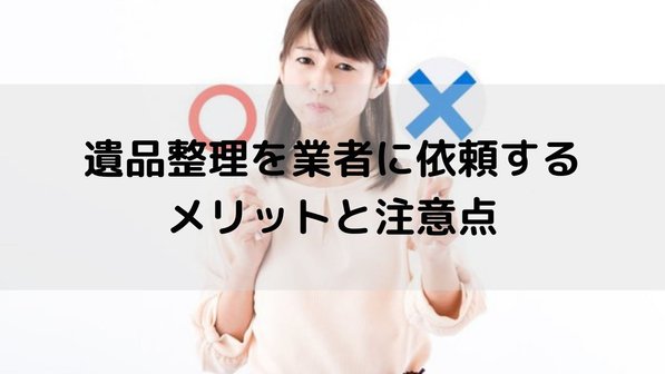 遺品整理を業者に頼む5つのメリットとは?デメリットや遺品整理士についても解説