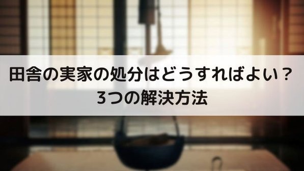 実家を処分する方法&流れ|それぞれの費用や放置がNGな理由