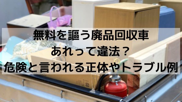 無料を謳う廃品回収車、あれって違法?危険と言われる正体やトラブル例