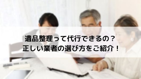 遺品整理は代行してもらえる?依頼先や代行業者の選び方、費用面まで