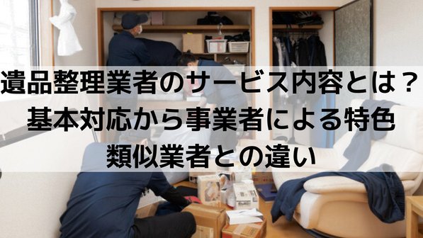 遺品整理業者のサービス内容とは?基本対応から事業者による特色、類似業者との違い