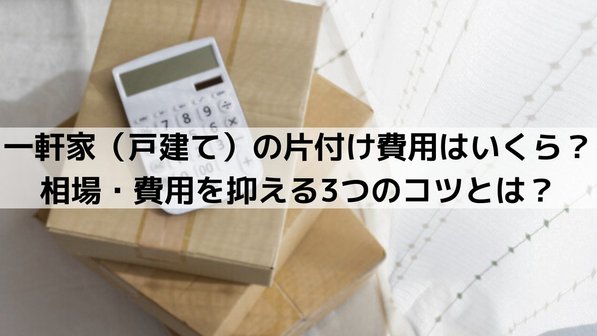 一軒家(戸建て)の片付け費用はいくら?相場・費用を抑える3つのコツとは?