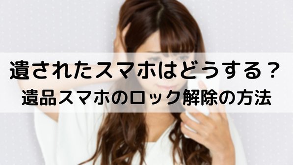 故人のスマホのロック解除はどうする?解除方法やスマホデータも遺品整理するべき理由