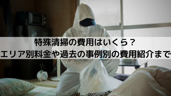特殊清掃の費用はいくら?エリア別料金や過去の事例別の費用紹介まで