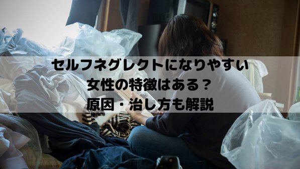 セルフネグレクトになりやすい女性の特徴はある?原因・治し方も解説