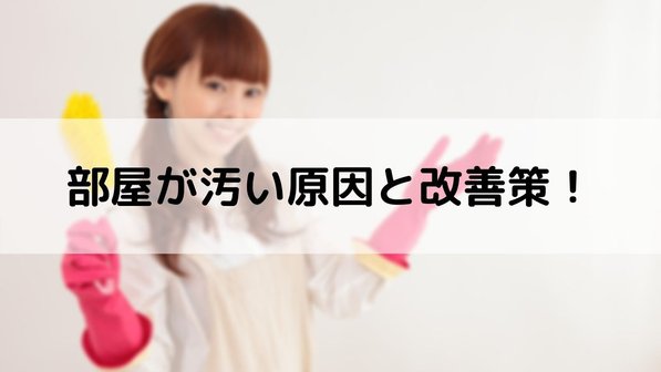なぜ部屋は汚くなる?理由や汚部屋の人の特徴やその部屋もたらす3つの悪影響
