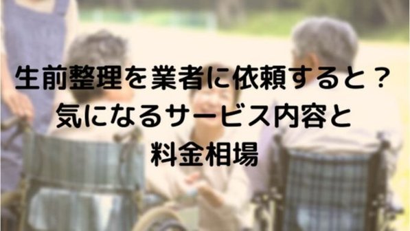 生前整理は業者に依頼できる?サービス内容や料金、優良業者の判断基準