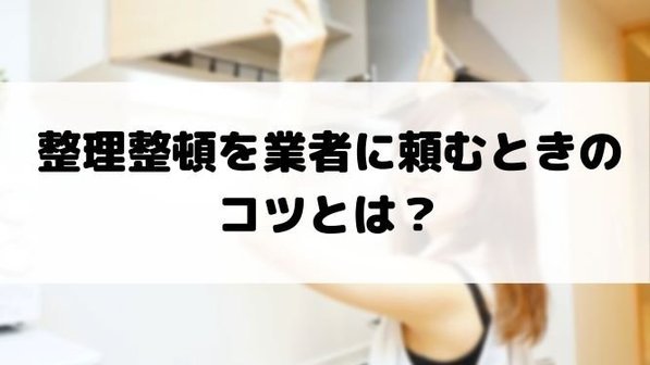 整理整頓を業者に依頼するべき4つのケース。プロに依頼するメリットも解説