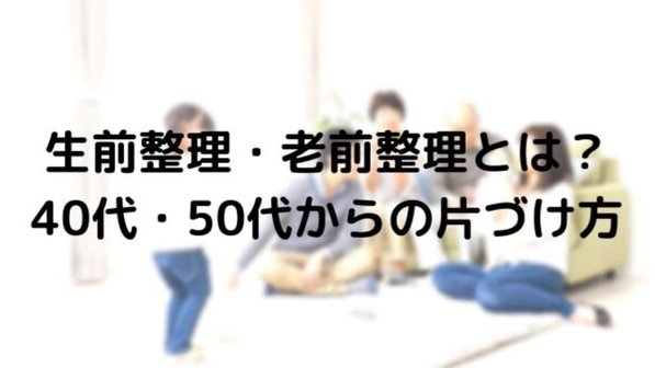 生前整理・老前整理とは?違いやタイミング、費用などわかりやすく解説