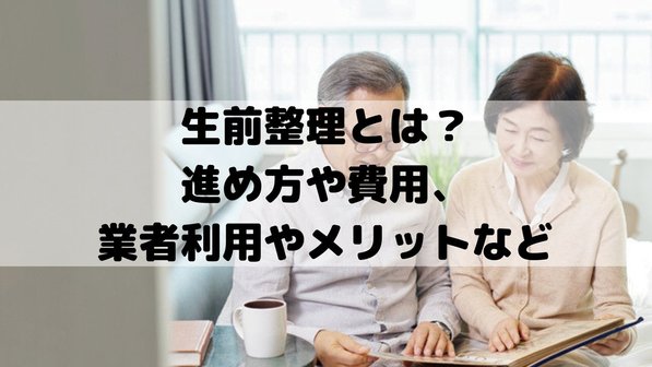 生前整理とは?進め方や費用、業者利用についてやメリットなど