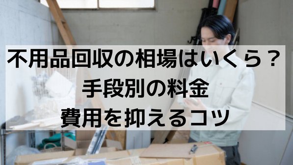 不用品回収の相場はいくら?手段別の料金と費用を抑えるコツ