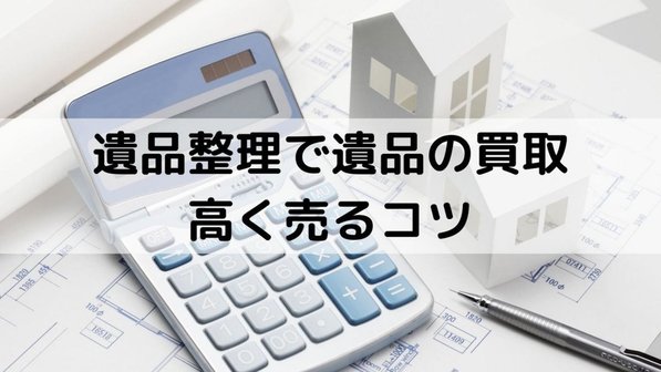 遺品整理で高値買取が期待できるアイテムとは?高額のコツや買取事例について