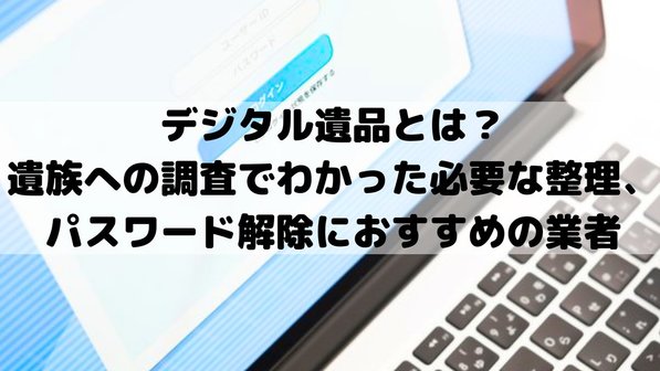 デジタル遺品とは?遺族への調査でわかった必要な整理、パスワード解除におすすめの業者