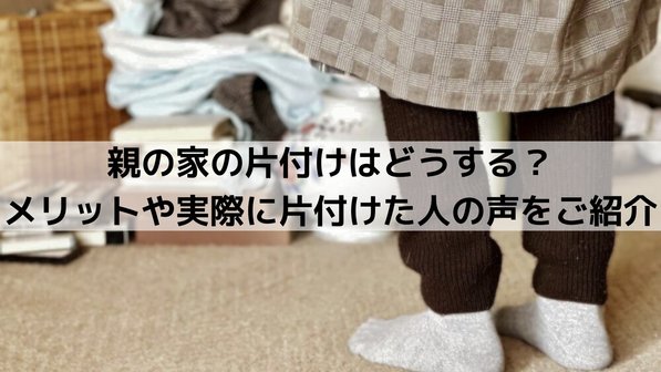 親の家の片付けはどうする?メリットや実際に片付けた人の声をご紹介