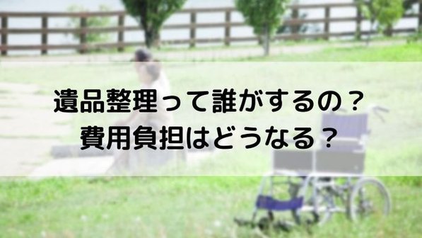 遺品整理は誰がする?費用の支払い義務や相続放棄したケースについても解説