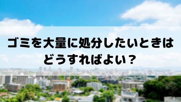 ゴミを大量に捨てたいときはどうすればよい?基本的な2つの方法や業者利用時の注意点まで解説