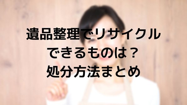 遺品整理でリサイクルに出すべきアイテムは?家電や家具・衣類などジャンル別に解説