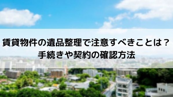 賃貸物件の遺品整理で注意すべきことは?手続きや契約の確認方法