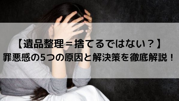 【遺品整理=捨てるではない!】罪悪感の5つの原因と具体的な解決策や捨てる以外の選択肢を解説