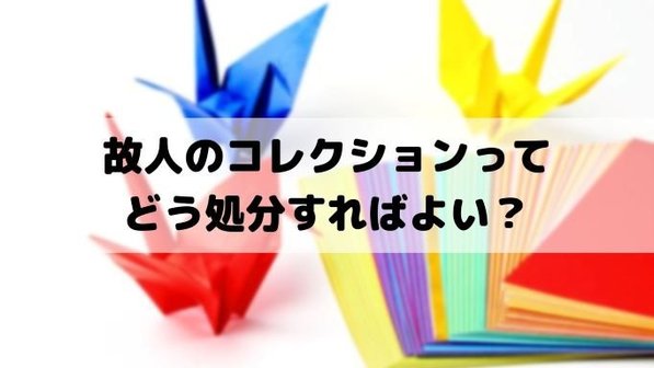 コレクションの処分はどうする?遺品整理時の2つの処分方法とメリット・デメリット