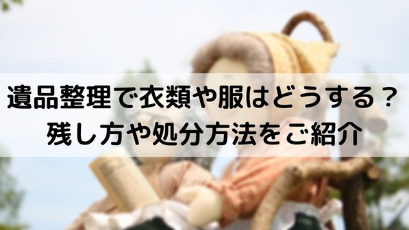 遺品整理で衣類・服の処分前に確認するべき3つのこと。残し方についても解説