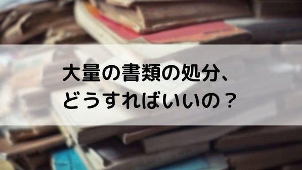 書類の処分はどうすべき?大量にある場合の捨て方は?業者利用時の費用相場まで