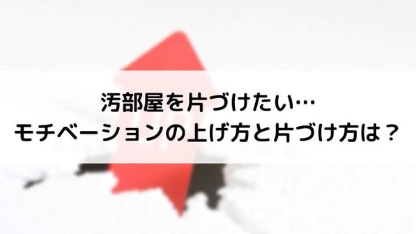 汚部屋からの脱出は自力でできる?モチベーションを上げる3つの方法とは
